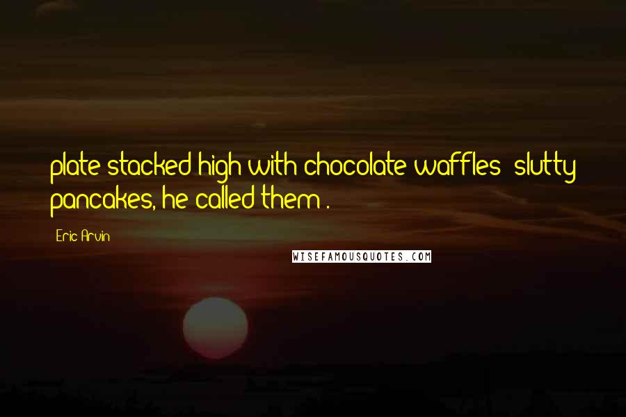 Eric Arvin Quotes: plate stacked high with chocolate waffles (slutty pancakes, he called them).