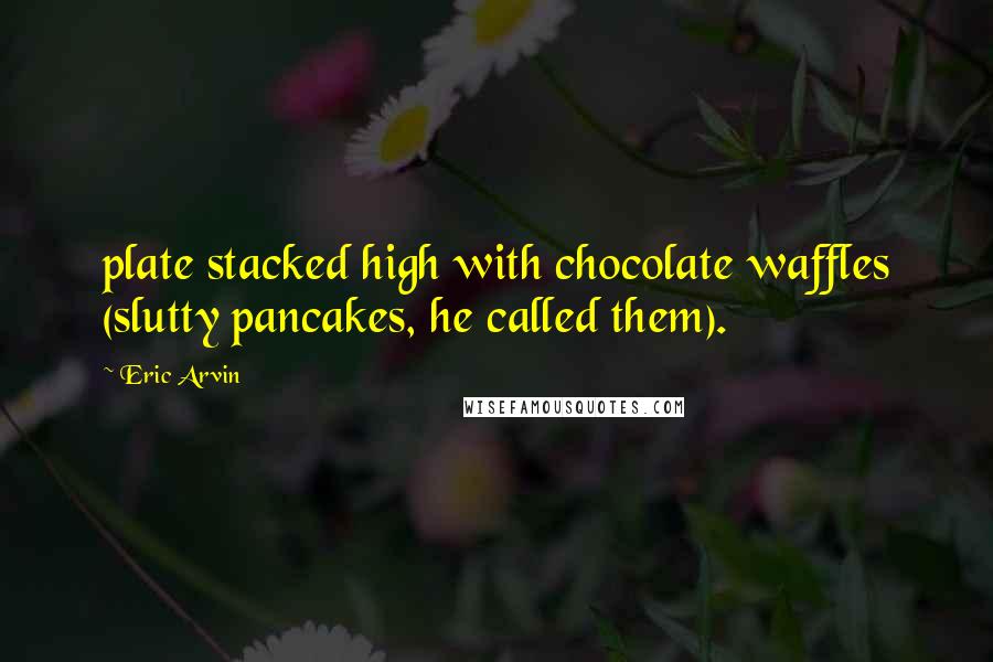 Eric Arvin Quotes: plate stacked high with chocolate waffles (slutty pancakes, he called them).