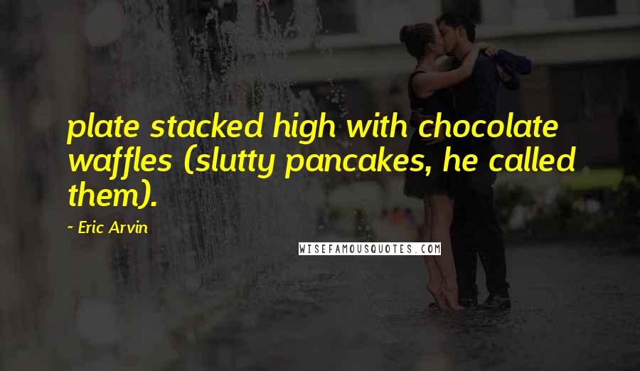 Eric Arvin Quotes: plate stacked high with chocolate waffles (slutty pancakes, he called them).