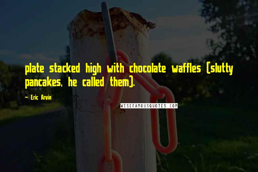 Eric Arvin Quotes: plate stacked high with chocolate waffles (slutty pancakes, he called them).