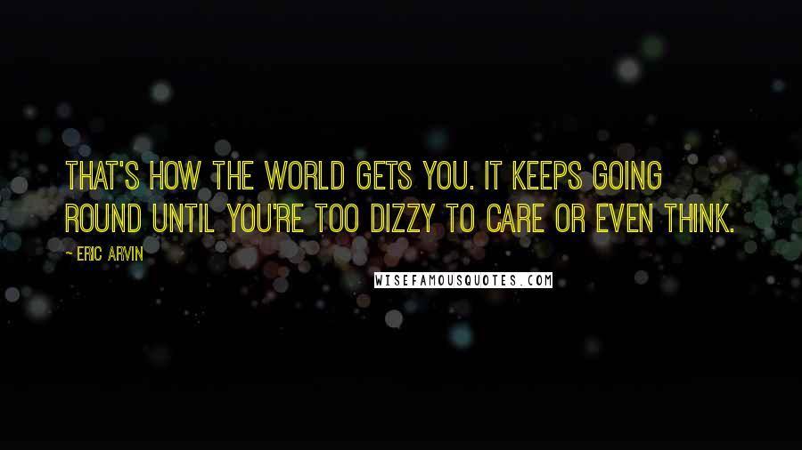 Eric Arvin Quotes: That's how the world gets you. It keeps going round until you're too dizzy to care or even think.