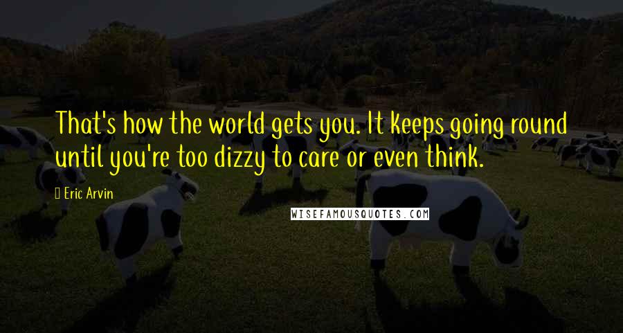 Eric Arvin Quotes: That's how the world gets you. It keeps going round until you're too dizzy to care or even think.