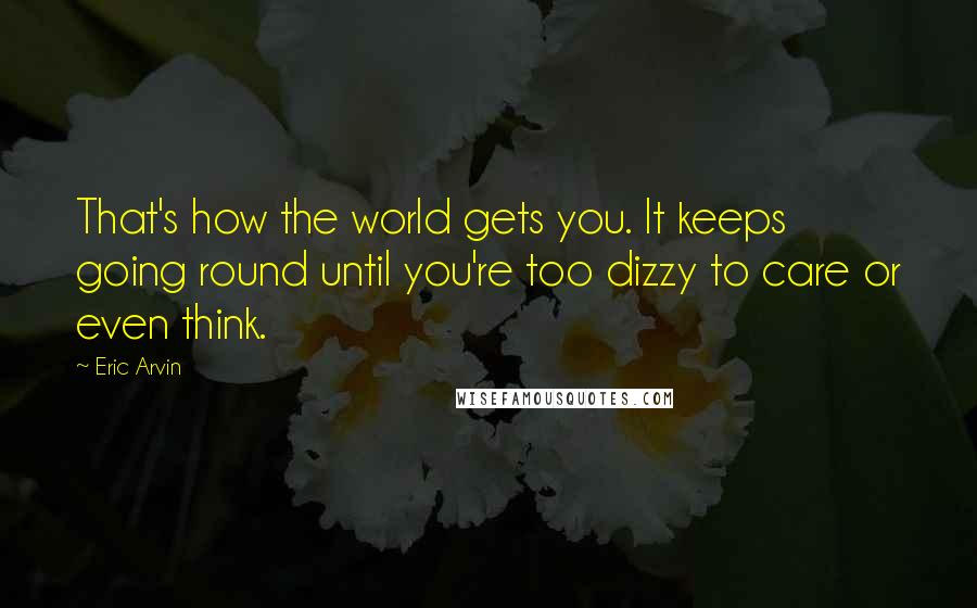 Eric Arvin Quotes: That's how the world gets you. It keeps going round until you're too dizzy to care or even think.