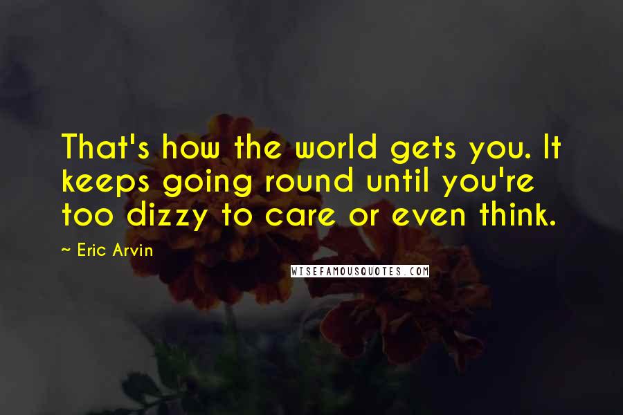 Eric Arvin Quotes: That's how the world gets you. It keeps going round until you're too dizzy to care or even think.