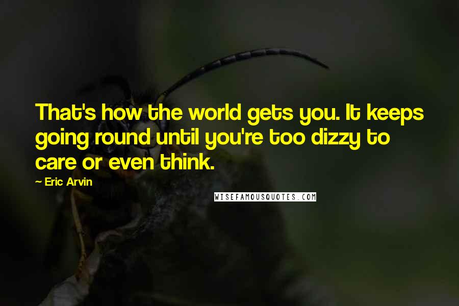 Eric Arvin Quotes: That's how the world gets you. It keeps going round until you're too dizzy to care or even think.