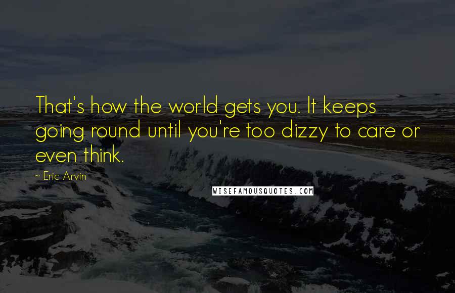 Eric Arvin Quotes: That's how the world gets you. It keeps going round until you're too dizzy to care or even think.