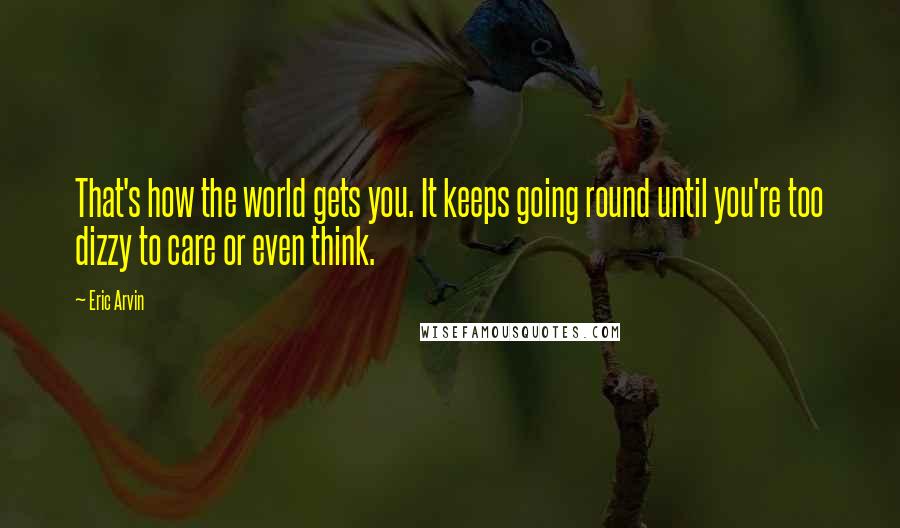 Eric Arvin Quotes: That's how the world gets you. It keeps going round until you're too dizzy to care or even think.