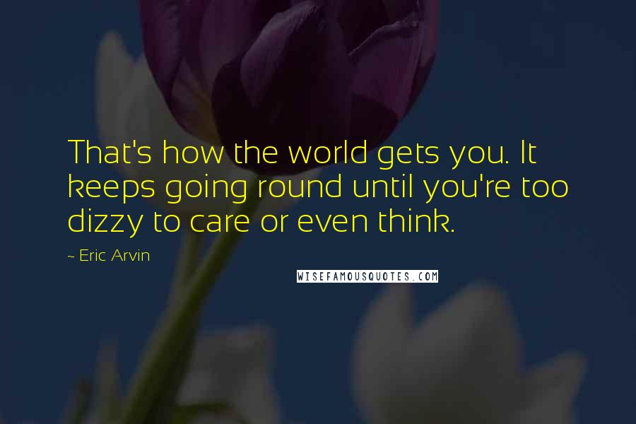 Eric Arvin Quotes: That's how the world gets you. It keeps going round until you're too dizzy to care or even think.