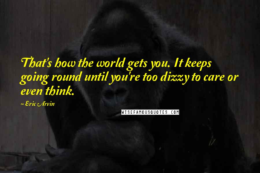 Eric Arvin Quotes: That's how the world gets you. It keeps going round until you're too dizzy to care or even think.