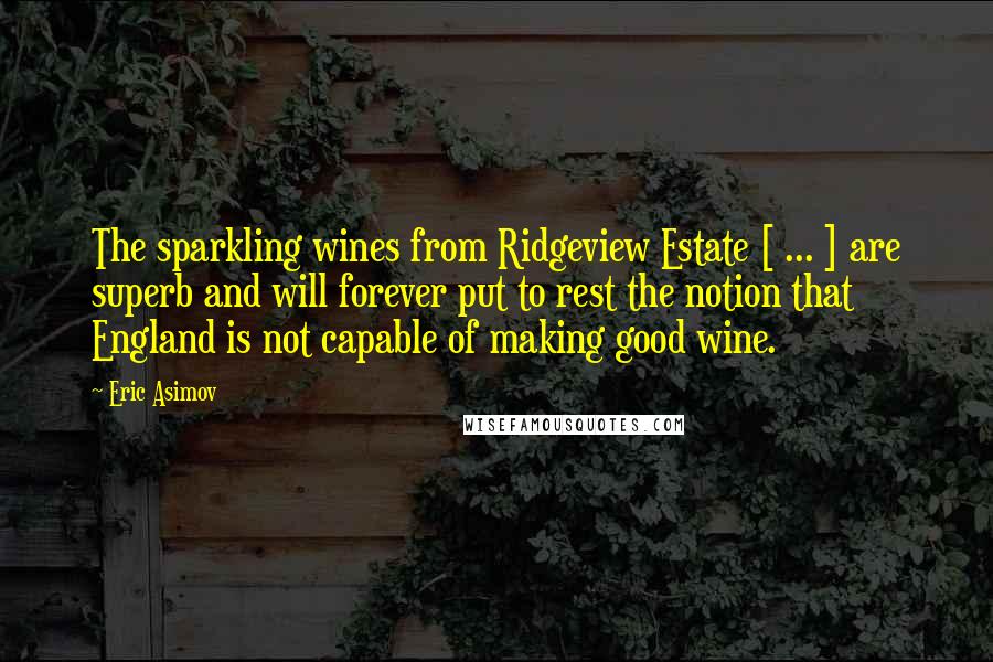 Eric Asimov Quotes: The sparkling wines from Ridgeview Estate [ ... ] are superb and will forever put to rest the notion that England is not capable of making good wine.