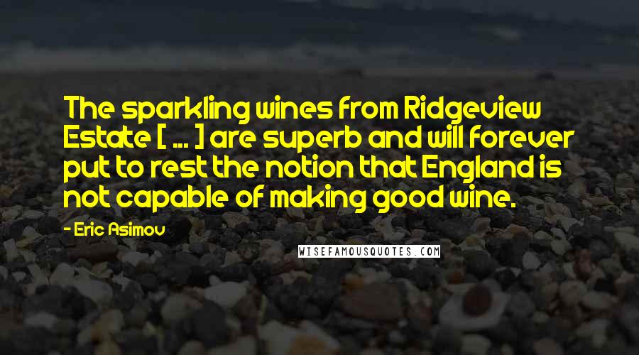 Eric Asimov Quotes: The sparkling wines from Ridgeview Estate [ ... ] are superb and will forever put to rest the notion that England is not capable of making good wine.