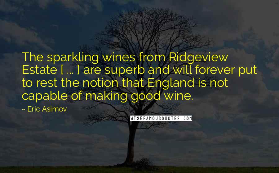 Eric Asimov Quotes: The sparkling wines from Ridgeview Estate [ ... ] are superb and will forever put to rest the notion that England is not capable of making good wine.