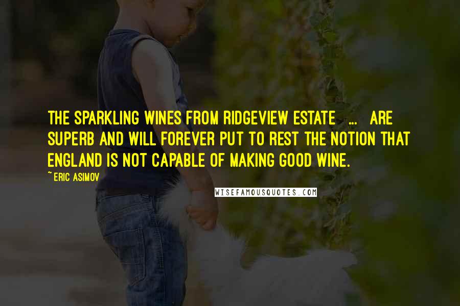 Eric Asimov Quotes: The sparkling wines from Ridgeview Estate [ ... ] are superb and will forever put to rest the notion that England is not capable of making good wine.