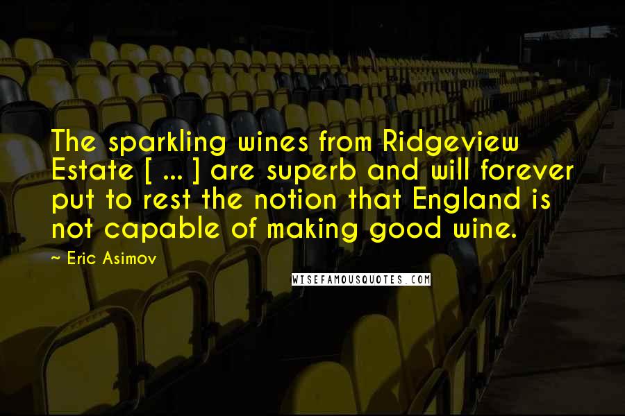 Eric Asimov Quotes: The sparkling wines from Ridgeview Estate [ ... ] are superb and will forever put to rest the notion that England is not capable of making good wine.