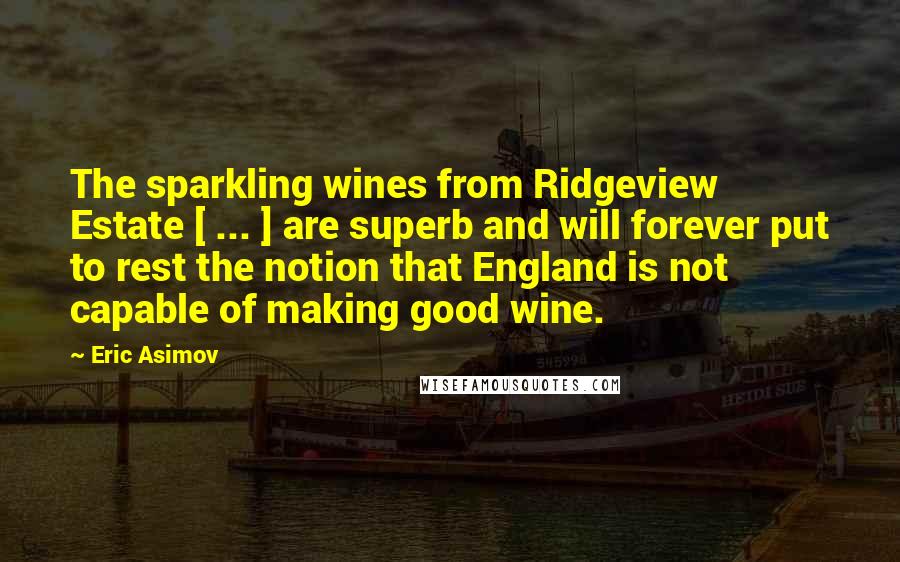 Eric Asimov Quotes: The sparkling wines from Ridgeview Estate [ ... ] are superb and will forever put to rest the notion that England is not capable of making good wine.