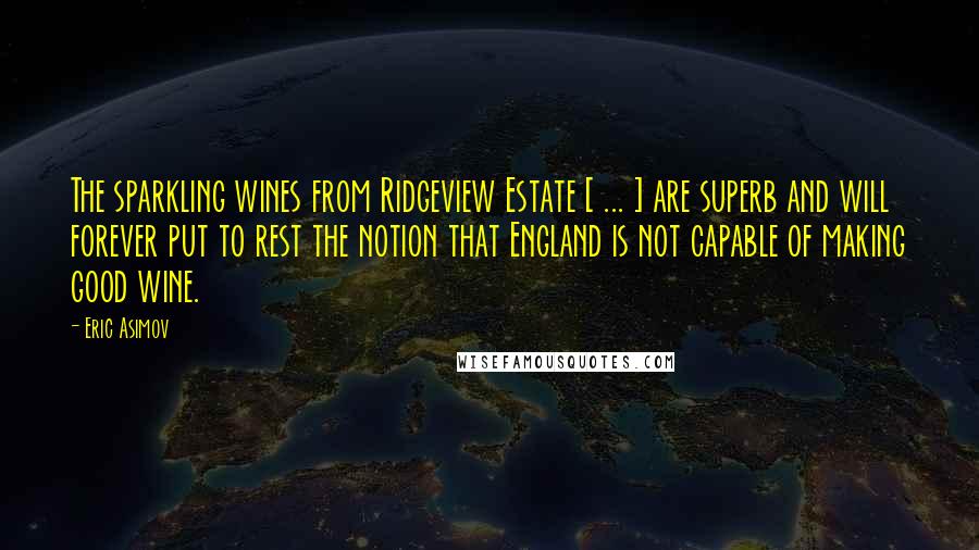 Eric Asimov Quotes: The sparkling wines from Ridgeview Estate [ ... ] are superb and will forever put to rest the notion that England is not capable of making good wine.