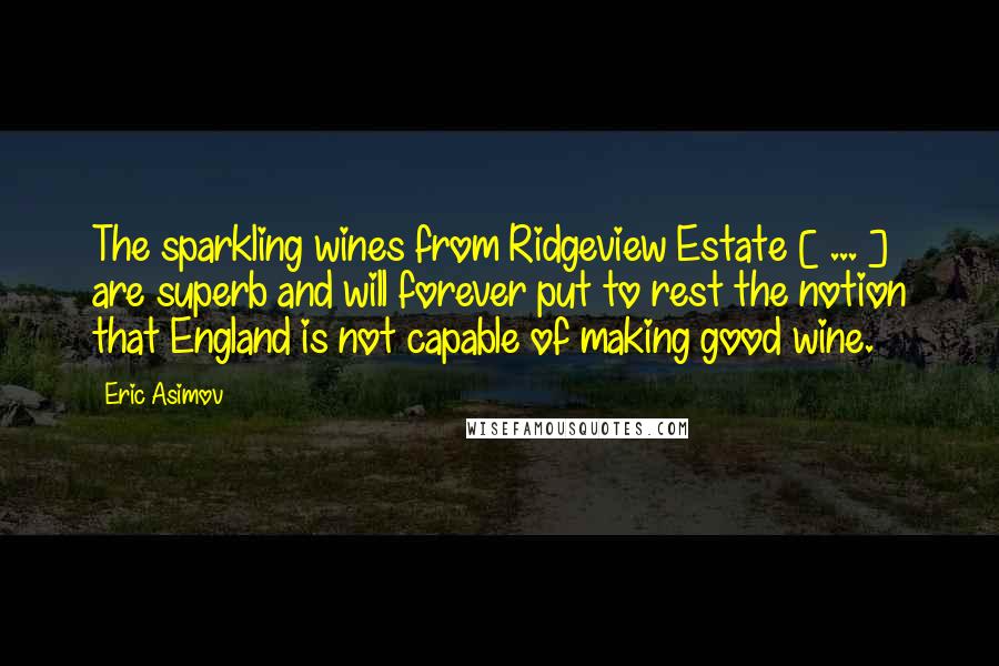 Eric Asimov Quotes: The sparkling wines from Ridgeview Estate [ ... ] are superb and will forever put to rest the notion that England is not capable of making good wine.
