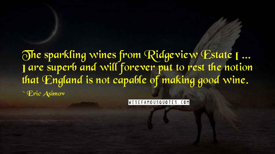 Eric Asimov Quotes: The sparkling wines from Ridgeview Estate [ ... ] are superb and will forever put to rest the notion that England is not capable of making good wine.