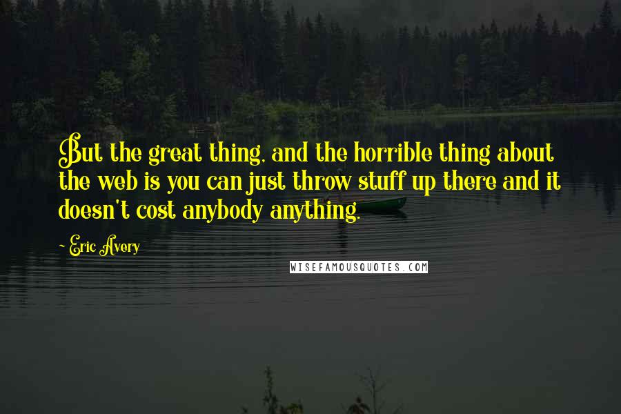 Eric Avery Quotes: But the great thing, and the horrible thing about the web is you can just throw stuff up there and it doesn't cost anybody anything.