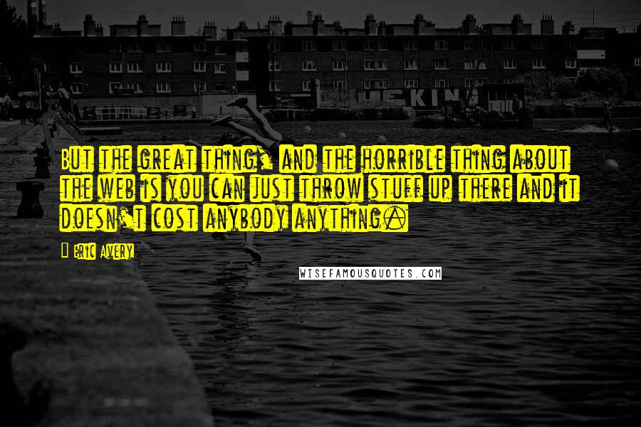 Eric Avery Quotes: But the great thing, and the horrible thing about the web is you can just throw stuff up there and it doesn't cost anybody anything.