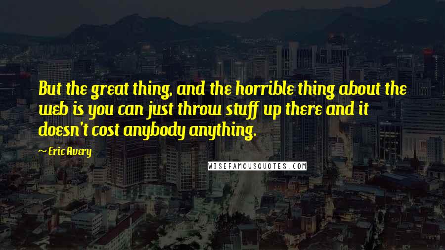 Eric Avery Quotes: But the great thing, and the horrible thing about the web is you can just throw stuff up there and it doesn't cost anybody anything.