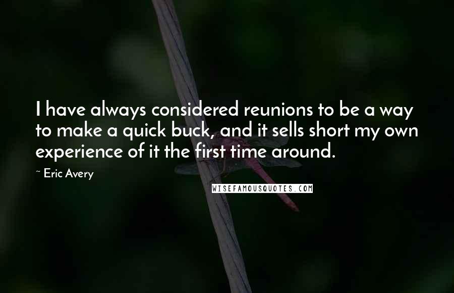 Eric Avery Quotes: I have always considered reunions to be a way to make a quick buck, and it sells short my own experience of it the first time around.