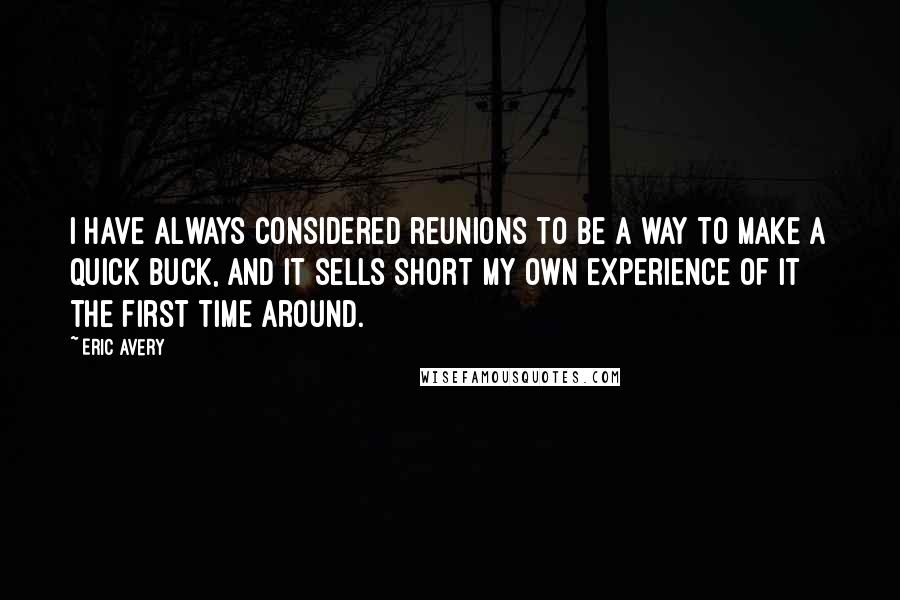 Eric Avery Quotes: I have always considered reunions to be a way to make a quick buck, and it sells short my own experience of it the first time around.