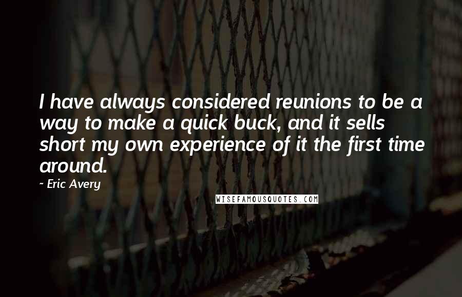 Eric Avery Quotes: I have always considered reunions to be a way to make a quick buck, and it sells short my own experience of it the first time around.