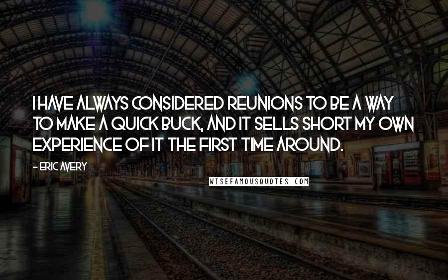 Eric Avery Quotes: I have always considered reunions to be a way to make a quick buck, and it sells short my own experience of it the first time around.