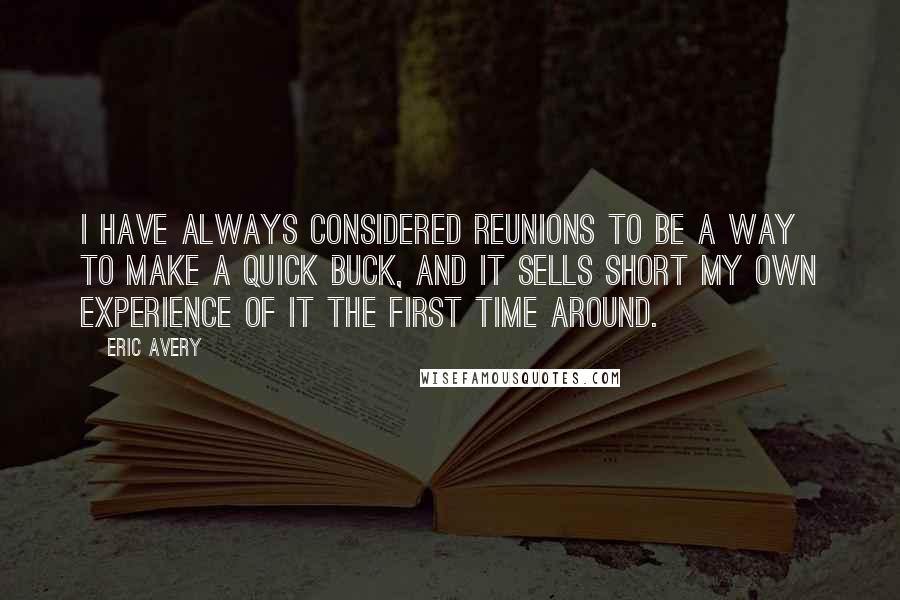 Eric Avery Quotes: I have always considered reunions to be a way to make a quick buck, and it sells short my own experience of it the first time around.