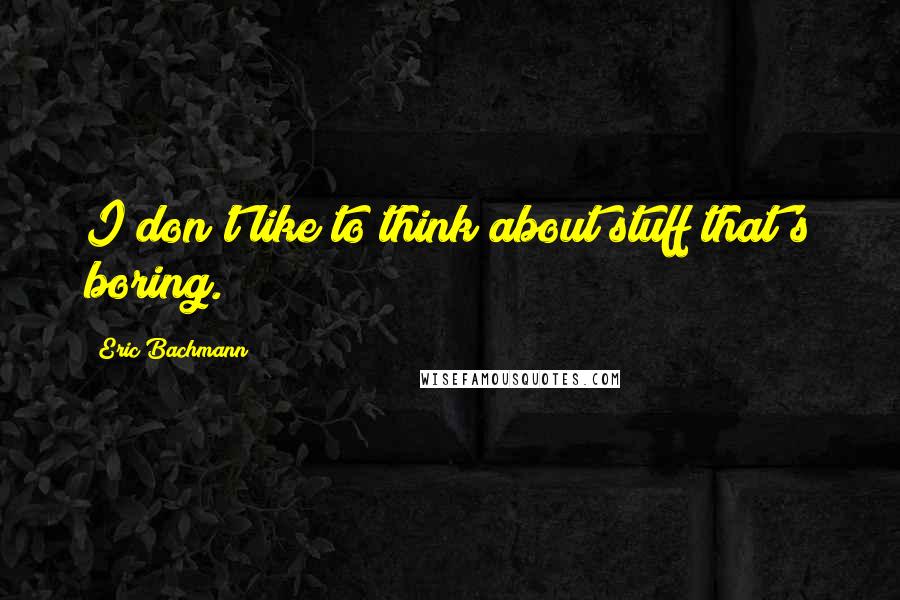 Eric Bachmann Quotes: I don't like to think about stuff that's boring.