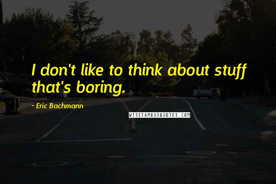 Eric Bachmann Quotes: I don't like to think about stuff that's boring.