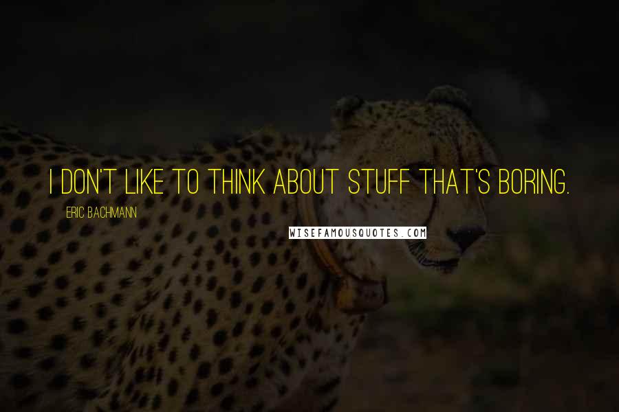 Eric Bachmann Quotes: I don't like to think about stuff that's boring.