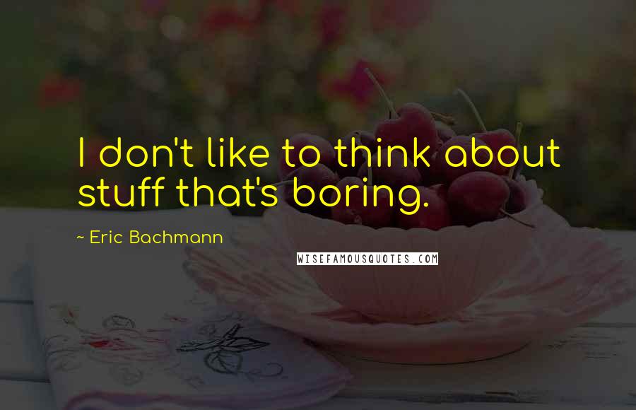 Eric Bachmann Quotes: I don't like to think about stuff that's boring.