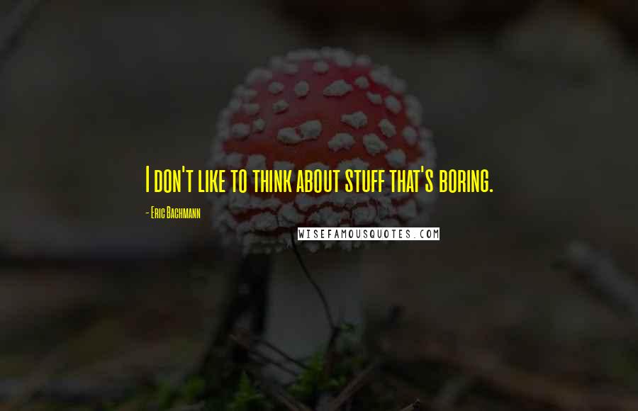Eric Bachmann Quotes: I don't like to think about stuff that's boring.