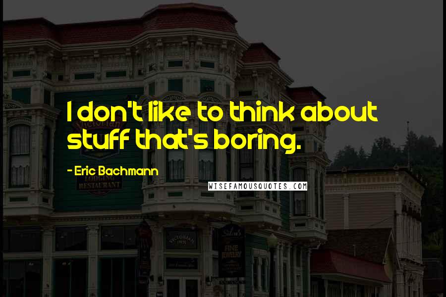 Eric Bachmann Quotes: I don't like to think about stuff that's boring.