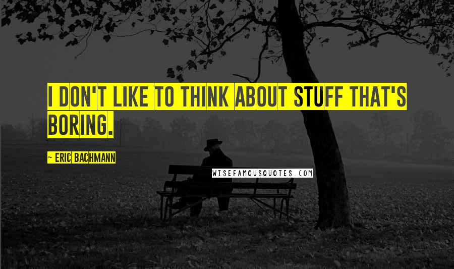 Eric Bachmann Quotes: I don't like to think about stuff that's boring.