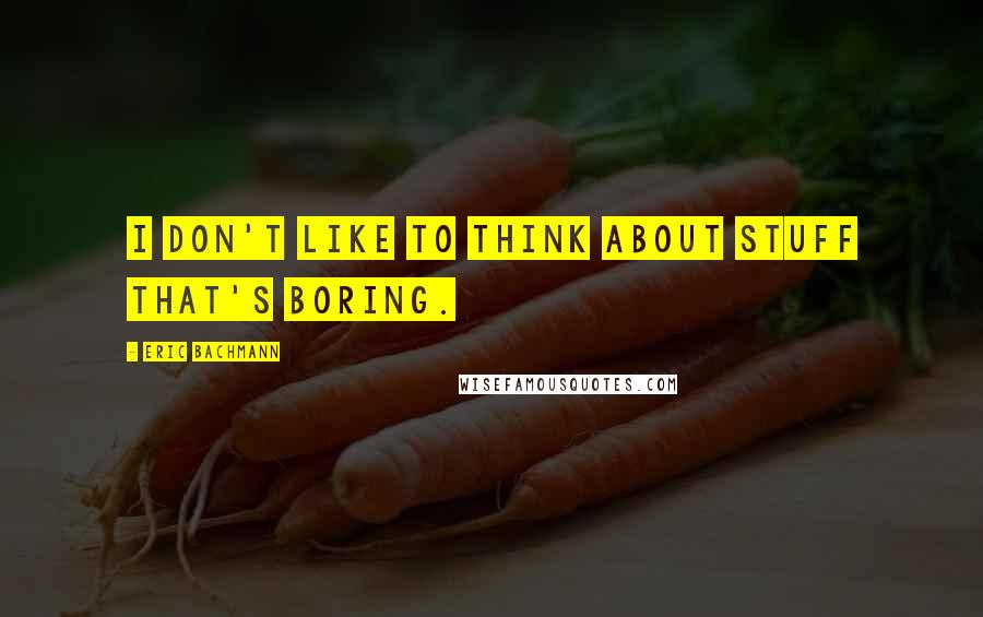Eric Bachmann Quotes: I don't like to think about stuff that's boring.