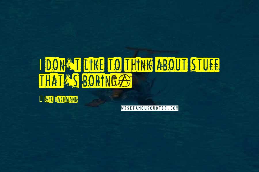 Eric Bachmann Quotes: I don't like to think about stuff that's boring.