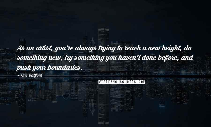 Eric Balfour Quotes: As an artist, you're always trying to reach a new height, do something new, try something you haven't done before, and push your boundaries.