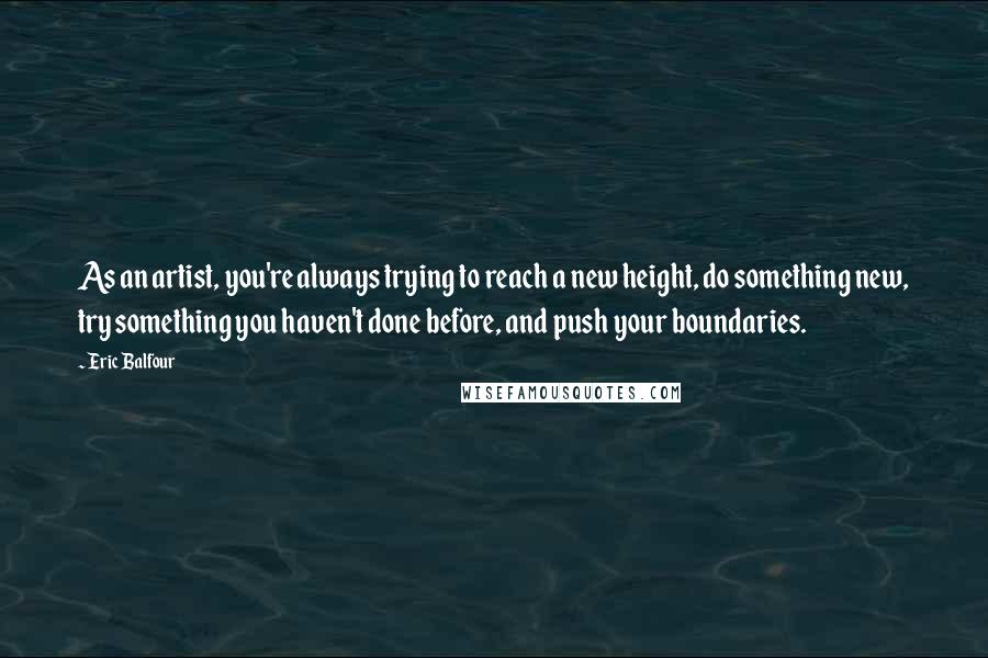 Eric Balfour Quotes: As an artist, you're always trying to reach a new height, do something new, try something you haven't done before, and push your boundaries.