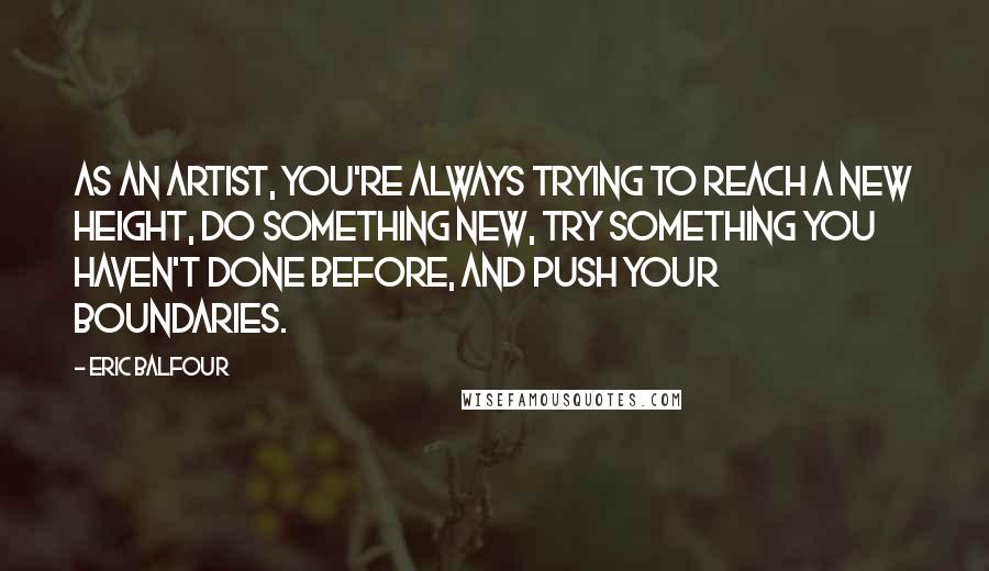 Eric Balfour Quotes: As an artist, you're always trying to reach a new height, do something new, try something you haven't done before, and push your boundaries.