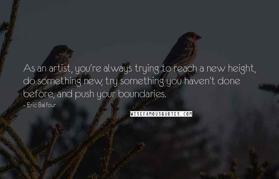 Eric Balfour Quotes: As an artist, you're always trying to reach a new height, do something new, try something you haven't done before, and push your boundaries.
