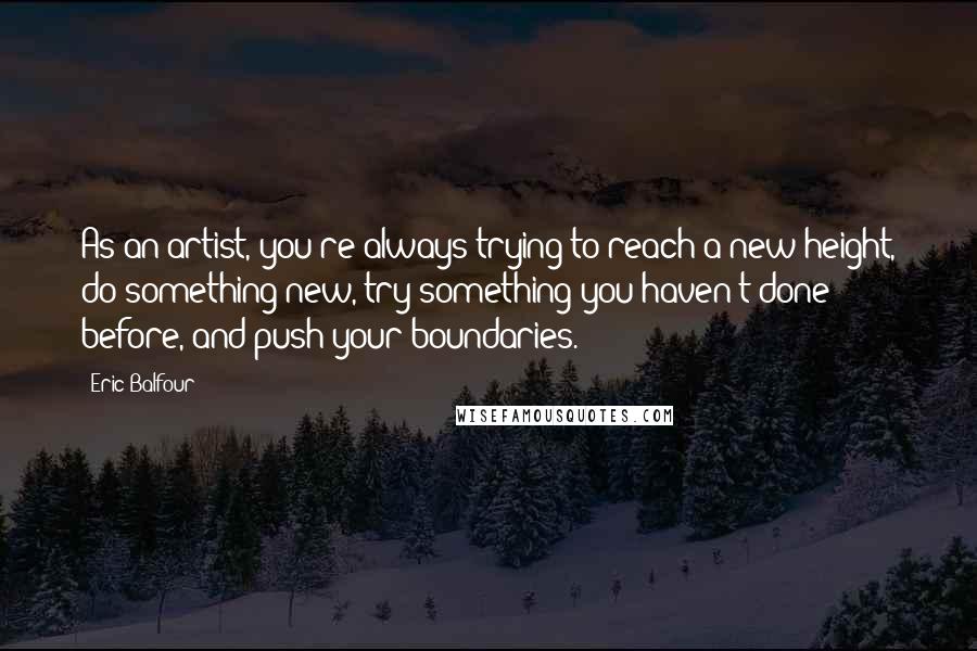 Eric Balfour Quotes: As an artist, you're always trying to reach a new height, do something new, try something you haven't done before, and push your boundaries.