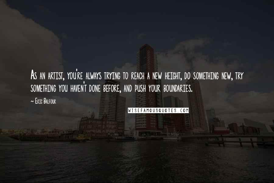 Eric Balfour Quotes: As an artist, you're always trying to reach a new height, do something new, try something you haven't done before, and push your boundaries.