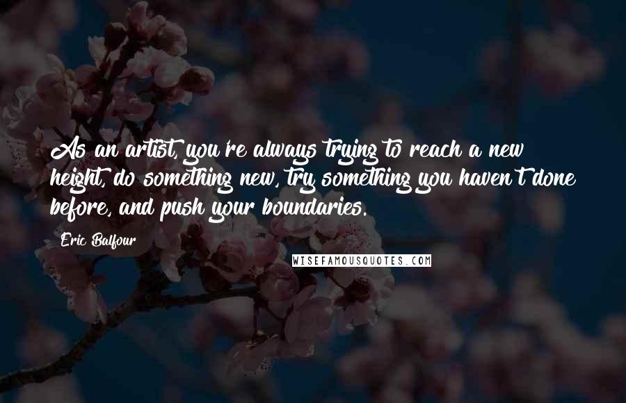 Eric Balfour Quotes: As an artist, you're always trying to reach a new height, do something new, try something you haven't done before, and push your boundaries.