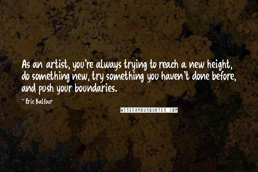 Eric Balfour Quotes: As an artist, you're always trying to reach a new height, do something new, try something you haven't done before, and push your boundaries.