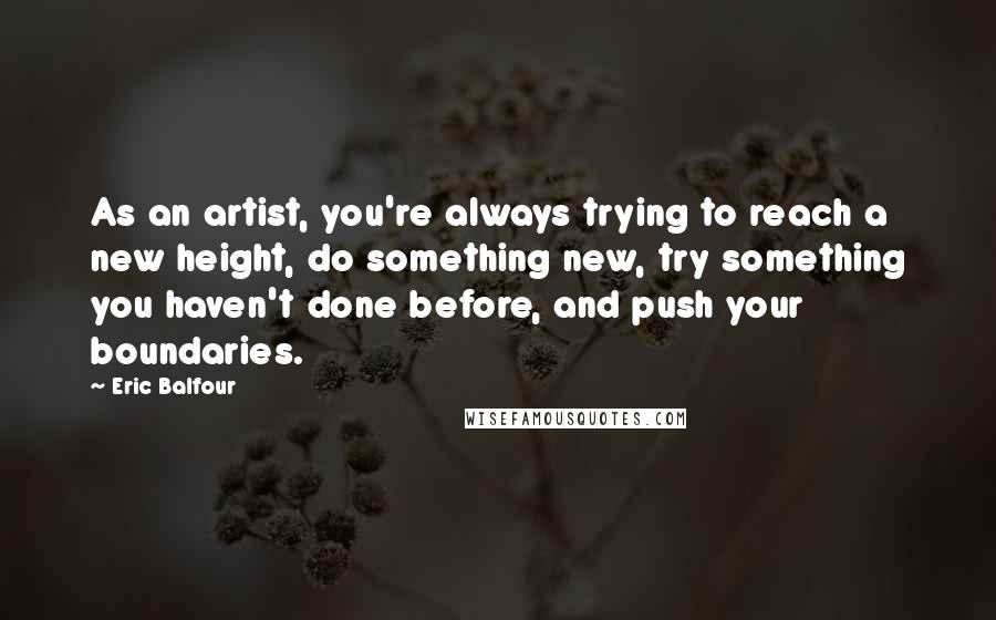 Eric Balfour Quotes: As an artist, you're always trying to reach a new height, do something new, try something you haven't done before, and push your boundaries.