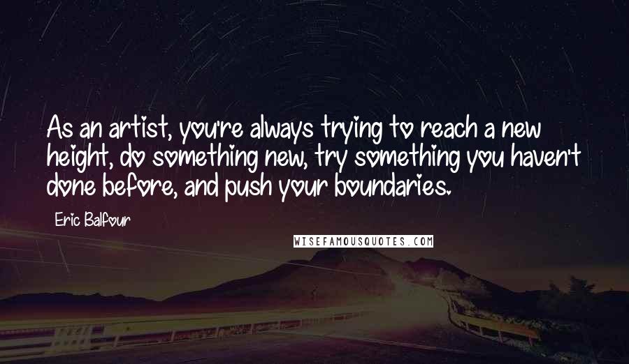 Eric Balfour Quotes: As an artist, you're always trying to reach a new height, do something new, try something you haven't done before, and push your boundaries.