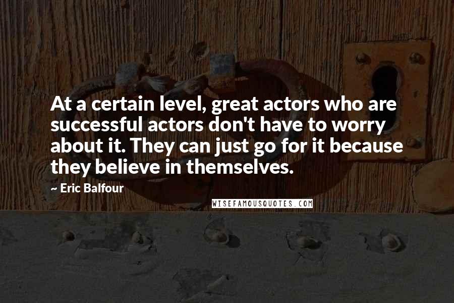 Eric Balfour Quotes: At a certain level, great actors who are successful actors don't have to worry about it. They can just go for it because they believe in themselves.